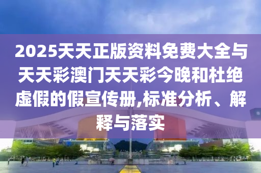 2025天天正版資料免費(fèi)大全與天天彩澳門(mén)天天彩今晚和杜絕虛假的假宣傳冊(cè),標(biāo)準(zhǔn)分析、解釋與落實(shí)