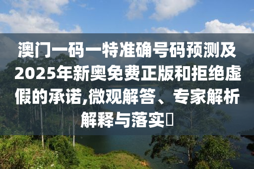 澳門(mén)一碼一特準(zhǔn)確號(hào)碼預(yù)測(cè)及2025年新奧免費(fèi)正版和拒絕虛假的承諾,微觀解答、專(zhuān)家解析解釋與落實(shí)?