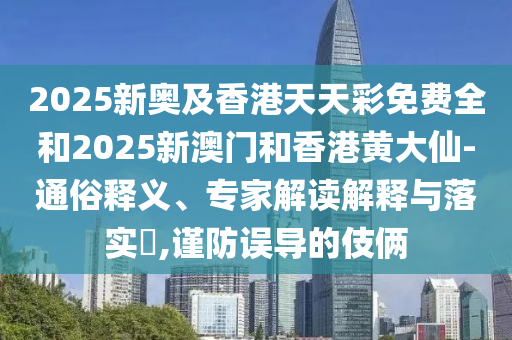 2025新奧及香港天天彩免費(fèi)全和2025新澳門(mén)和香港黃大仙-通俗釋義、專(zhuān)家解讀解釋與落實(shí)?,謹(jǐn)防誤導(dǎo)的伎倆
