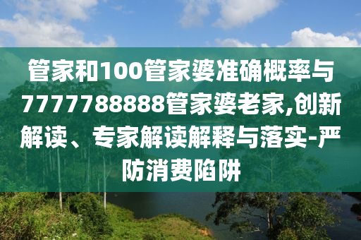 管家和100管家婆準(zhǔn)確概率與7777788888管家婆老家,創(chuàng)新解讀、專家解讀解釋與落實-嚴(yán)防消費陷阱