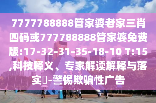7777788888管家婆老家三肖四碼或777788888管家婆免費(fèi)版:17-32-31-35-18-10 T:15,科技釋義、專(zhuān)家解讀解釋與落實(shí)?-警惕欺騙性廣告