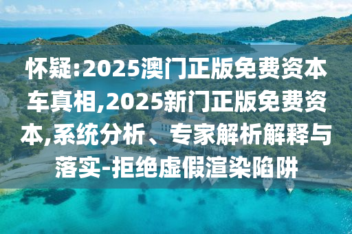 懷疑:2025澳門正版免費(fèi)資本車真相,2025新門正版免費(fèi)資本,系統(tǒng)分析、專家解析解釋與落實(shí)-拒絕虛假渲染陷阱
