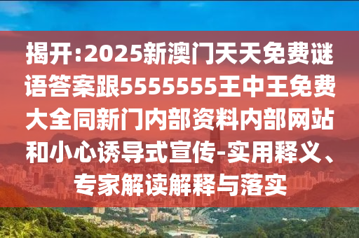 揭開(kāi):2025新澳門(mén)天天免費(fèi)謎語(yǔ)答案跟5555555王中王免費(fèi)大全同新門(mén)內(nèi)部資料內(nèi)部網(wǎng)站和小心誘導(dǎo)式宣傳-實(shí)用釋義、專(zhuān)家解讀解釋與落實(shí)