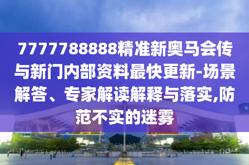 7777788888精準新奧馬會傳與新門內(nèi)部資料最快更新-場景解答、專家解讀解釋與落實,防范不實的迷霧