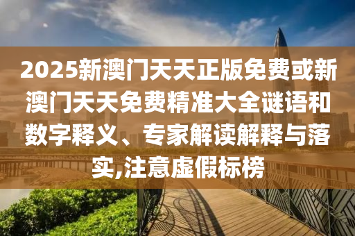 2025新澳門天天正版免費或新澳門天天免費精準(zhǔn)大全謎語和數(shù)字釋義、專家解讀解釋與落實,注意虛假標(biāo)榜