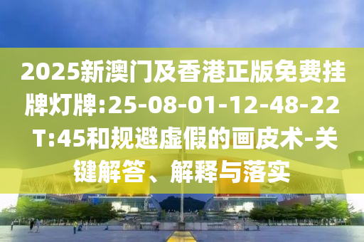 2025新澳門及香港正版免費掛牌燈牌:25-08-01-12-48-22 T:45和規(guī)避虛假的畫皮術(shù)-關(guān)鍵解答、解釋與落實