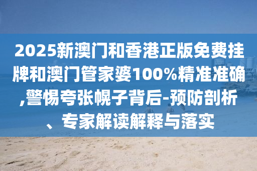 2025新澳門和香港正版免費掛牌和澳門管家婆100%精準準確,警惕夸張幌子背后-預(yù)防剖析、專家解讀解釋與落實