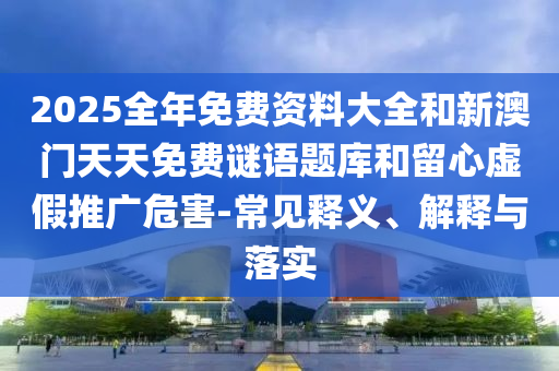 2025全年免費(fèi)資料大全和新澳門天天免費(fèi)謎語題庫和留心虛假推廣危害-常見釋義、解釋與落實