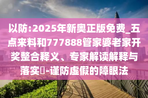 以防:2025年新奧正版免費_五點來料和777888管家婆老家開獎?wù)厢屃x、專家解讀解釋與落實?-謹(jǐn)防虛假的障眼法