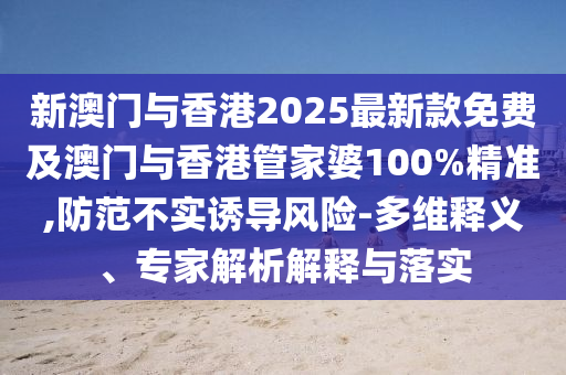 新澳門與香港2025最新款免費及澳門與香港管家婆100%精準(zhǔn),防范不實誘導(dǎo)風(fēng)險-多維釋義、專家解析解釋與落實