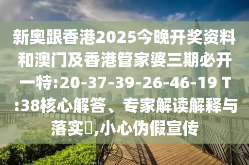 新奧跟香港2025今晚開獎資料和澳門及香港管家婆三期必開一特:20-37-39-26-46-19 T:38核心解答、專家解讀解釋與落實?,小心偽假宣傳