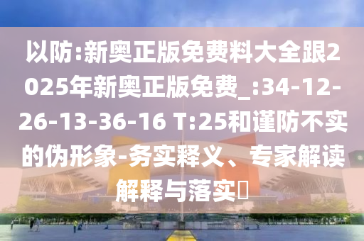 以防:新奧正版免費(fèi)料大全跟2025年新奧正版免費(fèi)_:34-12-26-13-36-16 T:25和謹(jǐn)防不實(shí)的偽形象-務(wù)實(shí)釋義、專家解讀解釋與落實(shí)?