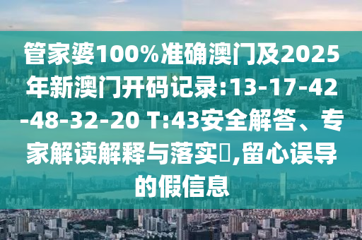 管家婆100%準(zhǔn)確澳門及2025年新澳門開碼記錄:13-17-42-48-32-20 T:43安全解答、專家解讀解釋與落實(shí)?,留心誤導(dǎo)的假信息