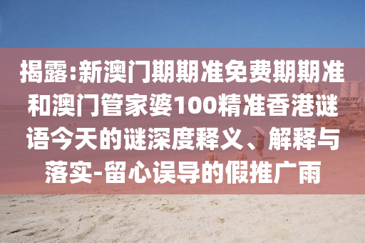 揭露:新澳門期期準免費期期準和澳門管家婆100精準香港謎語今天的謎深度釋義、解釋與落實-留心誤導的假推廣雨