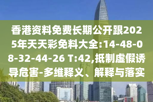 香港資料免費長期公開跟2025年天天彩免料大全:14-48-08-32-44-26 T:42,抵制虛假誘導危害-多維釋義、解釋與落實