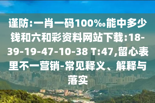謹防:一肖一碼100‰能中多少錢和六和彩資料網(wǎng)站下載:18-39-19-47-10-38 T:47,留心表里不一營銷-常見釋義、解釋與落實