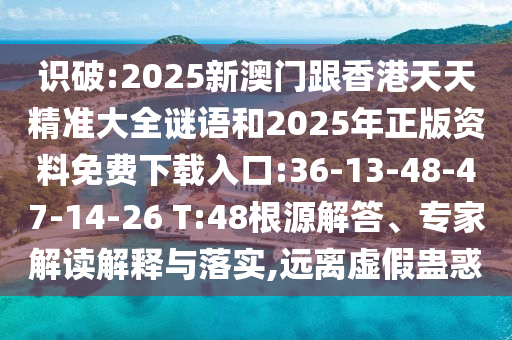 識破:2025新澳門跟香港天天精準大全謎語和2025年正版資料免費下載入口:36-13-48-47-14-26 T:48根源解答、專家解讀解釋與落實,遠離虛假蠱惑