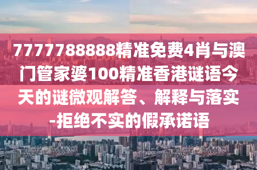 7777788888精準(zhǔn)免費4肖與澳門管家婆100精準(zhǔn)香港謎語今天的謎微觀解答、解釋與落實-拒絕不實的假承諾語
