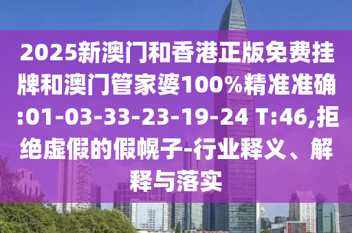 2025新澳門和香港正版免費掛牌和澳門管家婆100%精準(zhǔn)準(zhǔn)確:01-03-33-23-19-24 T:46,拒絕虛假的假幌子-行業(yè)釋義、解釋與落實