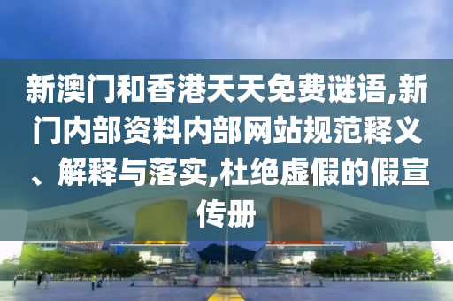 新澳門和香港天天免費謎語,新門內部資料內部網站規(guī)范釋義、解釋與落實,杜絕虛假的假宣傳冊