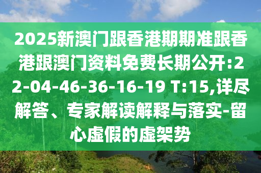 2025新澳門跟香港期期準跟香港跟澳門資料免費長期公開:22-04-46-36-16-19 T:15,詳盡解答、專家解讀解釋與落實-留心虛假的虛架勢