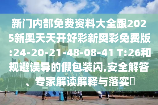 新門內(nèi)部免費資料大全跟2025新奧天天開好彩新奧彩免費版:24-20-21-48-08-41 T:26和規(guī)避誤導(dǎo)的假包裝閃,安全解答、專家解讀解釋與落實?