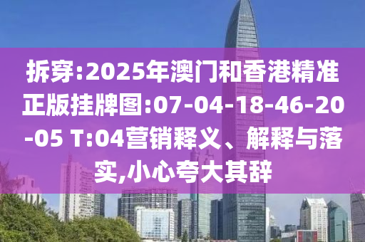 拆穿:2025年澳門和香港精準正版掛牌圖:07-04-18-46-20-05 T:04營銷釋義、解釋與落實,小心夸大其辭