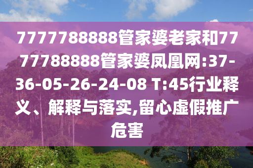 7777788888管家婆老家和7777788888管家婆鳳凰網(wǎng):37-36-05-26-24-08 T:45行業(yè)釋義、解釋與落實,留心虛假推廣危害