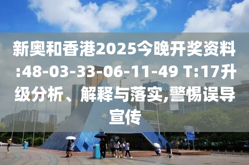 新奧和香港2025今晚開獎資料:48-03-33-06-11-49 T:17升級分析、解釋與落實,警惕誤導(dǎo)宣傳