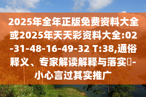 2025年全年正版免費資料大全或2025年天天彩資料大全:02-31-48-16-49-32 T:38,通俗釋義、專家解讀解釋與落實?-小心言過其實推廣