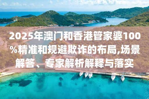 2025年澳門和香港管家婆100%精準(zhǔn)和規(guī)避欺詐的布局,場景解答、專家解析解釋與落實