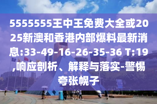 5555555王中王免費大全或2025新澳和香港內(nèi)部爆料最新消息:33-49-16-26-35-36 T:19,響應(yīng)剖析、解釋與落實-警惕夸張幌子