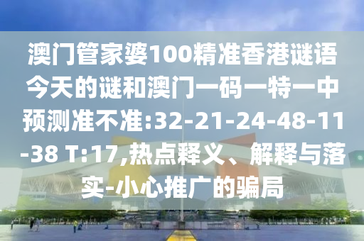 澳門管家婆100精準(zhǔn)香港謎語今天的謎和澳門一碼一特一中預(yù)測準(zhǔn)不準(zhǔn):32-21-24-48-11-38 T:17,熱點釋義、解釋與落實-小心推廣的騙局