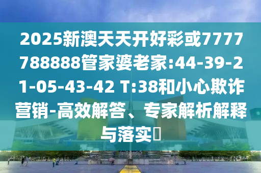 2025新澳天天開好彩或7777788888管家婆老家:44-39-21-05-43-42 T:38和小心欺詐營(yíng)銷-高效解答、專家解析解釋與落實(shí)?