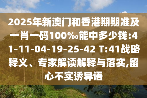 2025年新澳門和香港期期準(zhǔn)及一肖一碼100‰能中多少錢:41-11-04-19-25-42 T:41戰(zhàn)略釋義、專家解讀解釋與落實(shí),留心不實(shí)誘導(dǎo)語(yǔ)