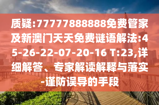 質(zhì)疑:77777888888免費(fèi)管家及新澳門天天免費(fèi)謎語(yǔ)解法:45-26-22-07-20-16 T:23,詳細(xì)解答、專家解讀解釋與落實(shí)-謹(jǐn)防誤導(dǎo)的手段