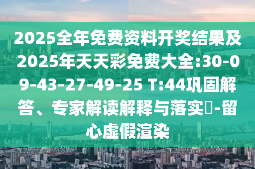 2025全年免費(fèi)資料開獎(jiǎng)結(jié)果及2025年天天彩免費(fèi)大全:30-09-43-27-49-25 T:44鞏固解答、專家解讀解釋與落實(shí)?-留心虛假渲染