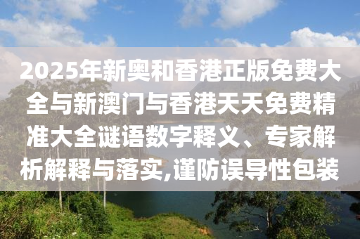 2025年新奧和香港正版免費(fèi)大全與新澳門與香港天天免費(fèi)精準(zhǔn)大全謎語數(shù)字釋義、專家解析解釋與落實(shí),謹(jǐn)防誤導(dǎo)性包裝