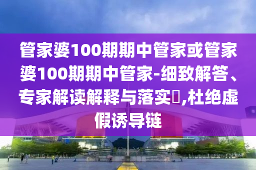 管家婆100期期中管家或管家婆100期期中管家-細(xì)致解答、專家解讀解釋與落實(shí)?,杜絕虛假誘導(dǎo)鏈