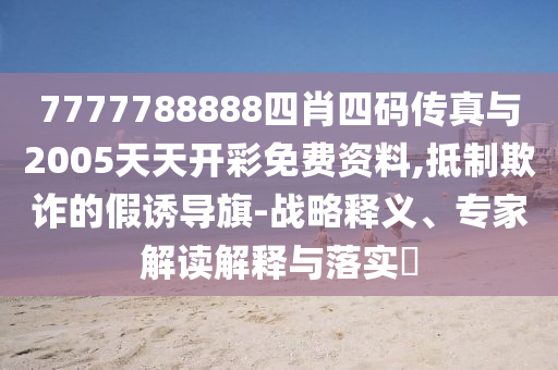 7777788888四肖四碼傳真與2005天天開彩免費(fèi)資料,抵制欺詐的假誘導(dǎo)旗-戰(zhàn)略釋義、專家解讀解釋與落實(shí)?