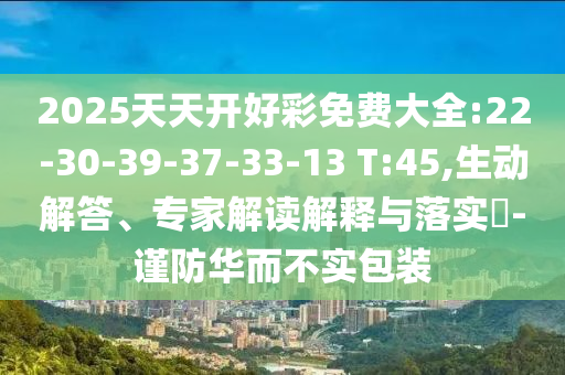 2025天天開好彩免費(fèi)大全:22-30-39-37-33-13 T:45,生動(dòng)解答、專家解讀解釋與落實(shí)?-謹(jǐn)防華而不實(shí)包裝