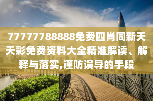 77777788888免費(fèi)四肖同新天天彩免費(fèi)資料大全精準(zhǔn)解讀、解釋與落實(shí),謹(jǐn)防誤導(dǎo)的手段