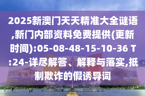 2025新澳門天天精準(zhǔn)大全謎語,新門內(nèi)部資料免費(fèi)提供(更新時(shí)間):05-08-48-15-10-36 T:24-詳盡解答、解釋與落實(shí),抵制欺詐的假誘導(dǎo)詞