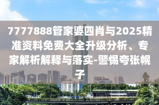 7777888管家婆四肖與2025精準(zhǔn)資料免費(fèi)大全升級(jí)分析、專家解析解釋與落實(shí)-警惕夸張幌子