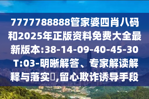 7777788888管家婆四肖八碼和2025年正版資料免費(fèi)大全最新版本:38-14-09-40-45-30 T:03-明晰解答、專家解讀解釋與落實(shí)?,留心欺詐誘導(dǎo)手段