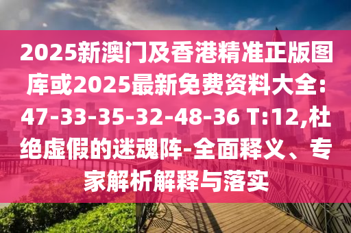 2025新澳門及香港精準(zhǔn)正版圖庫或2025最新免費(fèi)資料大全:47-33-35-32-48-36 T:12,杜絕虛假的迷魂陣-全面釋義、專家解析解釋與落實(shí)