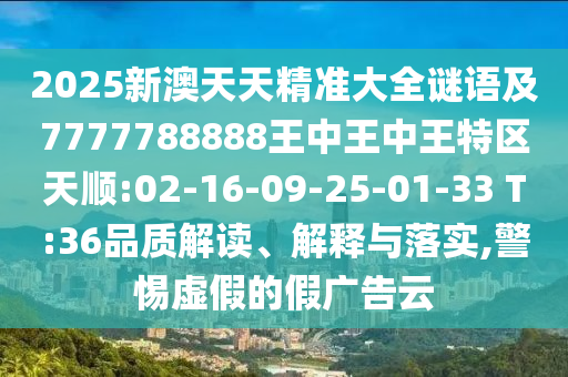 2025新澳天天精準(zhǔn)大全謎語(yǔ)及7777788888王中王中王特區(qū)天順:02-16-09-25-01-33 T:36品質(zhì)解讀、解釋與落實(shí),警惕虛假的假?gòu)V告云