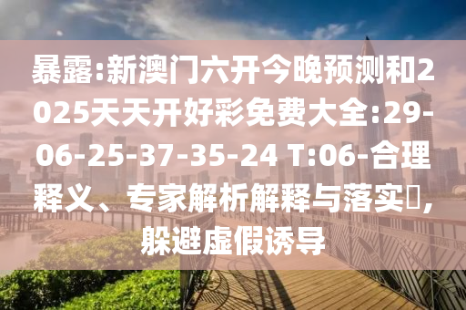 暴露:新澳門六開今晚預(yù)測(cè)和2025天天開好彩免費(fèi)大全:29-06-25-37-35-24 T:06-合理釋義、專家解析解釋與落實(shí)?,躲避虛假誘導(dǎo)