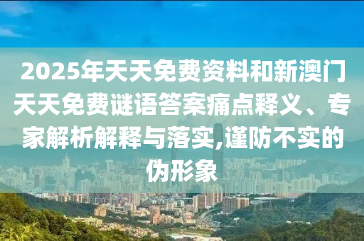2025年天天免費(fèi)資料和新澳門天天免費(fèi)謎語答案痛點(diǎn)釋義、專家解析解釋與落實(shí),謹(jǐn)防不實(shí)的偽形象