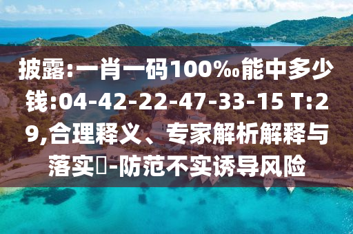 披露:一肖一碼100‰能中多少錢:04-42-22-47-33-15 T:29,合理釋義、專家解析解釋與落實?-防范不實誘導風險